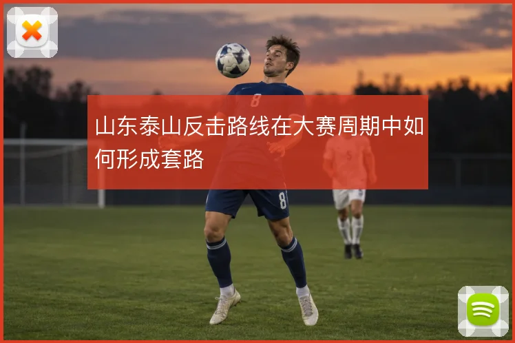 山东泰山反击路线在大赛周期中如何形成套路