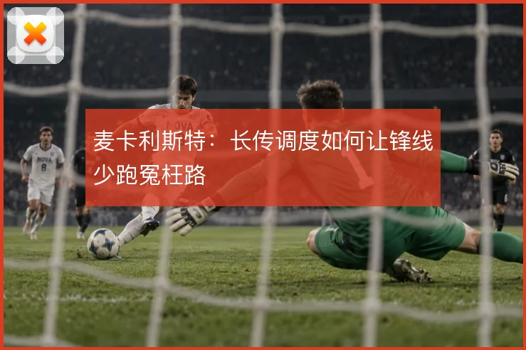 麦卡利斯特：长传调度如何让锋线少跑冤枉路