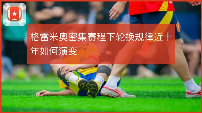格雷米奥密集赛程下轮换规律近十年如何演变