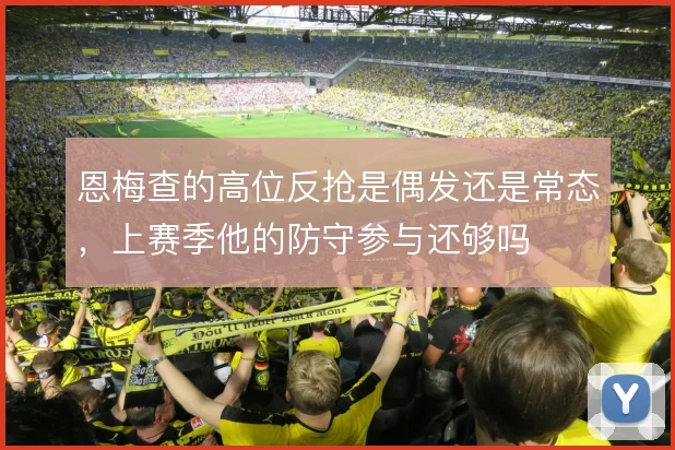 恩梅查的高位反抢是偶发还是常态,上赛季他的防守参与还够吗