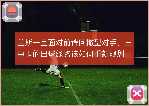 兰斯一旦面对前锋回撤型对手,三中卫的出球线路该如何重新规划