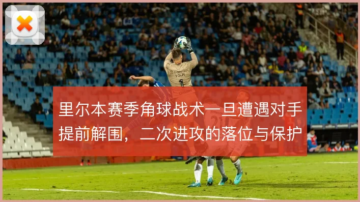 里尔本赛季角球战术一旦遭遇对手提前解围，二次进攻的落位与保护怎么接续