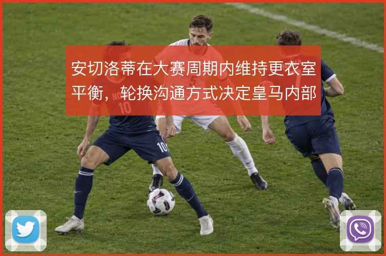 安切洛蒂在大赛周期内维持更衣室平衡,轮换沟通方式决定皇马内部稳定