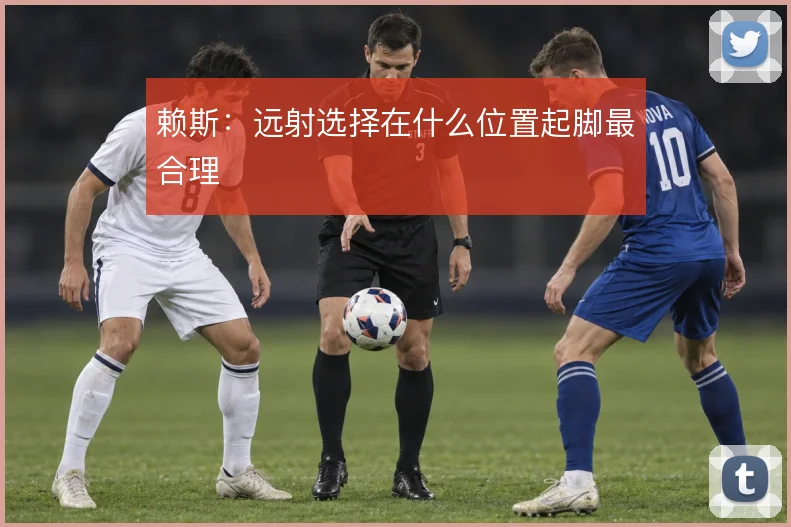 赖斯:远射选择在什么位置起脚最合理