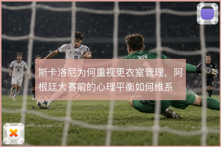 斯卡洛尼为何重视更衣室管理，阿根廷大赛前的心理平衡如何维系