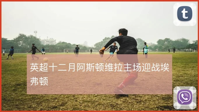 英超十二月阿斯顿维拉主场迎战埃弗顿