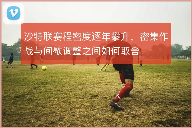 沙特联赛程密度逐年攀升，密集作战与间歇调整之间如何取舍