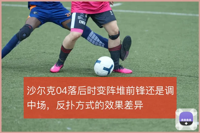 沙尔克04落后时变阵堆前锋还是调中场，反扑方式的效果差异