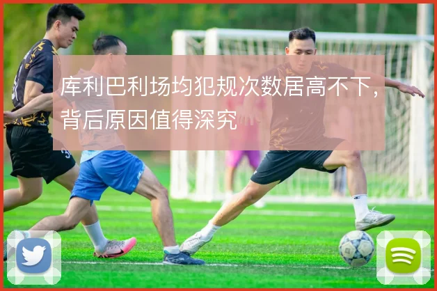 库利巴利场均犯规次数居高不下，背后原因值得深究