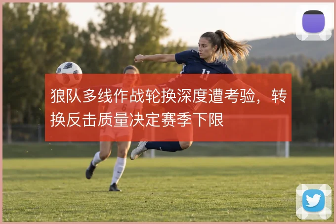 狼队多线作战轮换深度遭考验，转换反击质量决定赛季下限