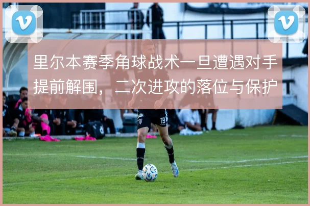 里尔本赛季角球战术一旦遭遇对手提前解围,二次进攻的落位与保护怎么接续