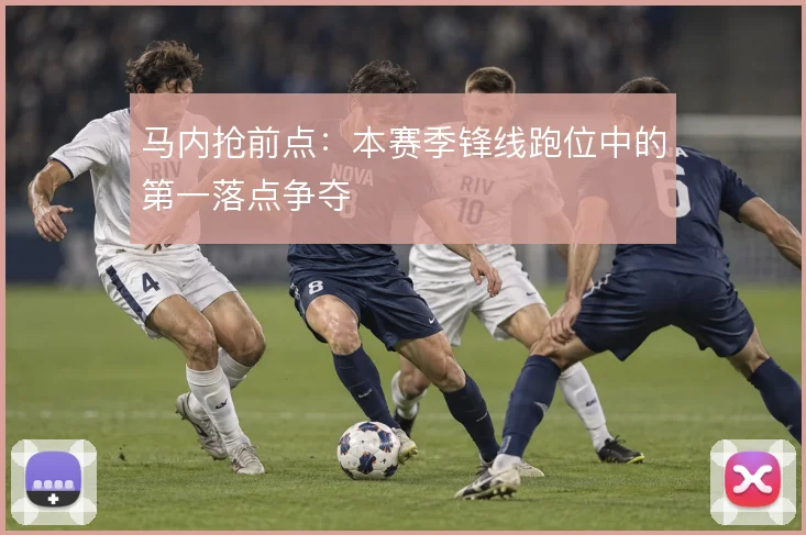 马内抢前点：本赛季锋线跑位中的第一落点争夺