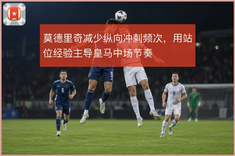 莫德里奇减少纵向冲刺频次，用站位经验主导皇马中场节奏