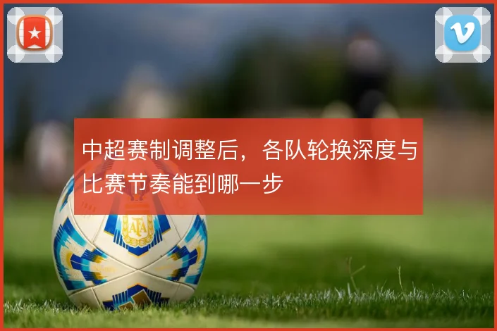 中超赛制调整后，各队轮换深度与比赛节奏能到哪一步