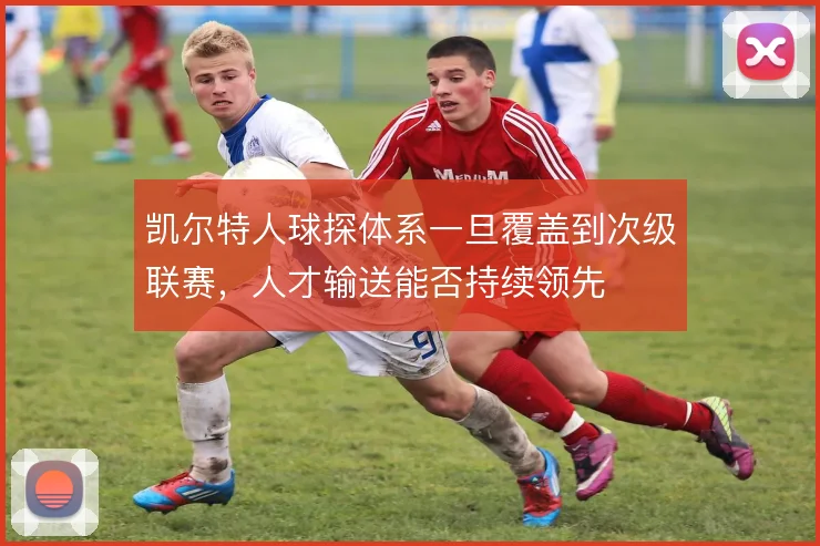 凯尔特人球探体系一旦覆盖到次级联赛，人才输送能否持续领先