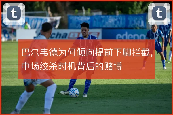 巴尔韦德为何倾向提前下脚拦截，中场绞杀时机背后的赌博