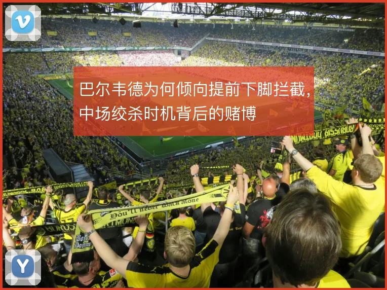 巴尔韦德为何倾向提前下脚拦截，中场绞杀时机背后的赌博