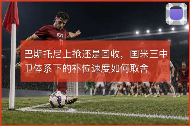 巴斯托尼上抢还是回收,国米三中卫体系下的补位速度如何取舍