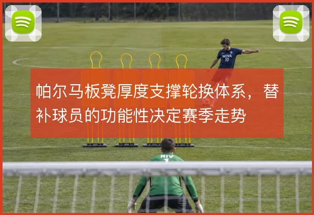 帕尔马板凳厚度支撑轮换体系，替补球员的功能性决定赛季走势