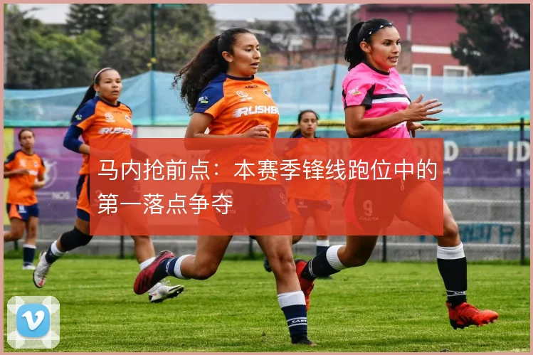 马内抢前点：本赛季锋线跑位中的第一落点争夺