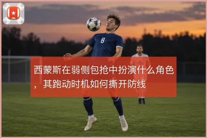 西蒙斯在弱侧包抢中扮演什么角色，其跑动时机如何撕开防线