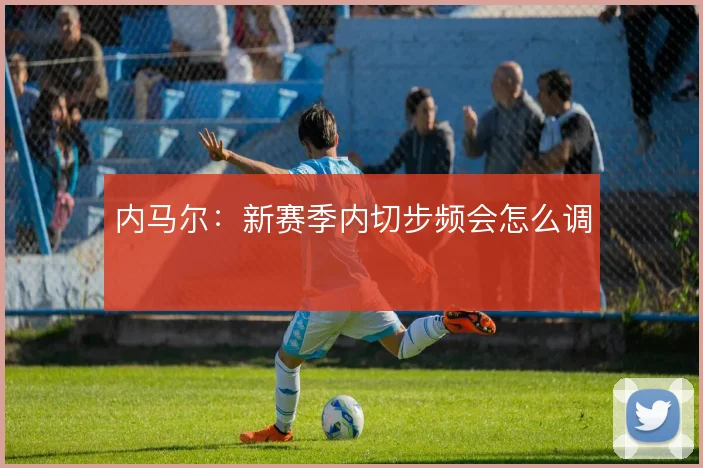 内马尔：新赛季内切步频会怎么调