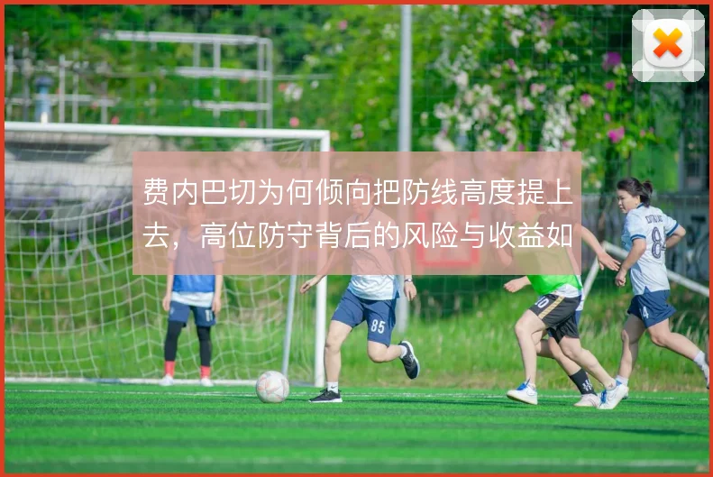 费内巴切为何倾向把防线高度提上去，高位防守背后的风险与收益如何权衡