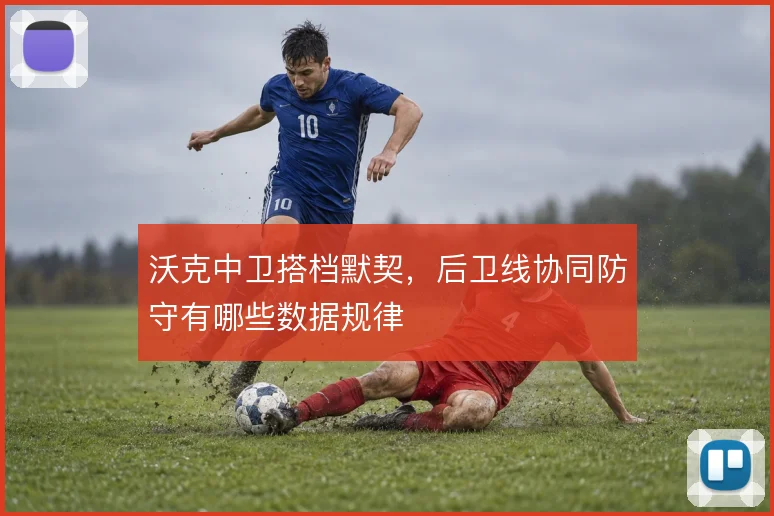 沃克中卫搭档默契,后卫线协同防守有哪些数据规律
