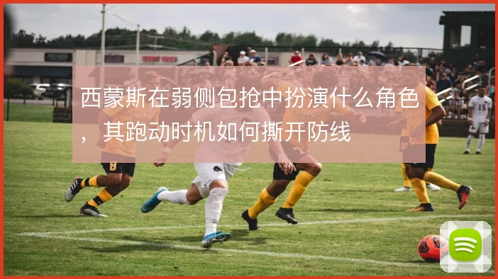 西蒙斯在弱侧包抢中扮演什么角色，其跑动时机如何撕开防线