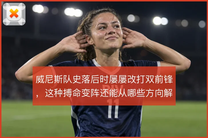 威尼斯队史落后时屡屡改打双前锋,这种搏命变阵还能从哪些方向解套