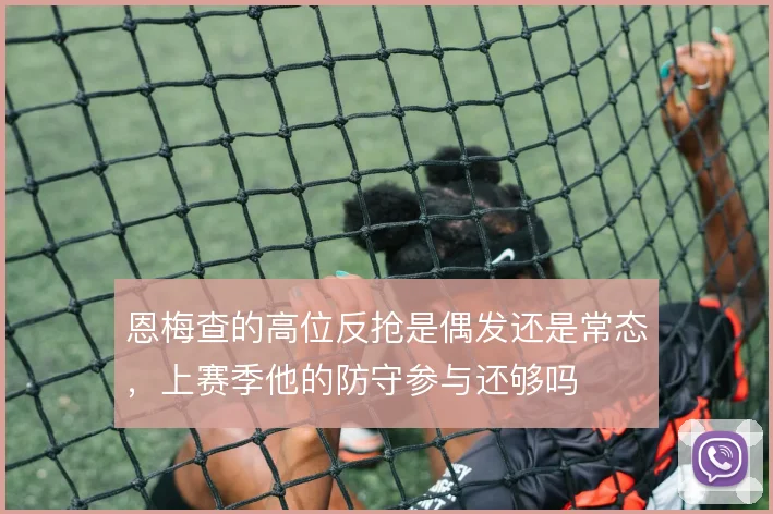 恩梅查的高位反抢是偶发还是常态,上赛季他的防守参与还够吗