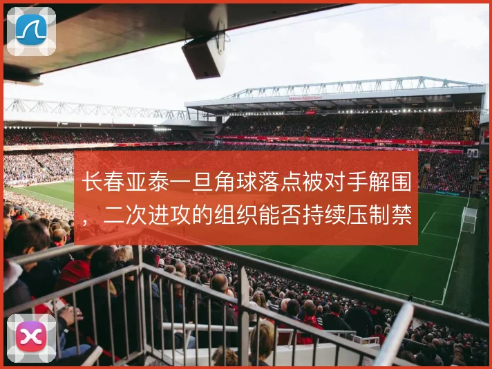 长春亚泰一旦角球落点被对手解围，二次进攻的组织能否持续压制禁区