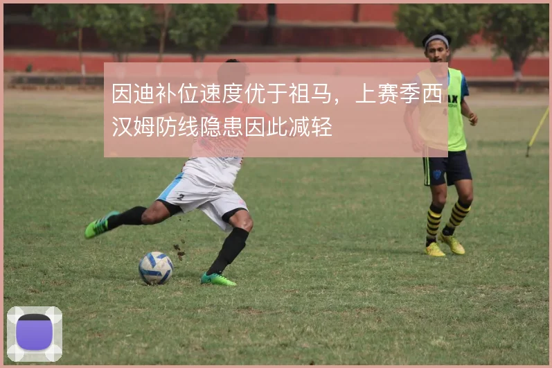 因迪补位速度优于祖马,上赛季西汉姆防线隐患因此减轻