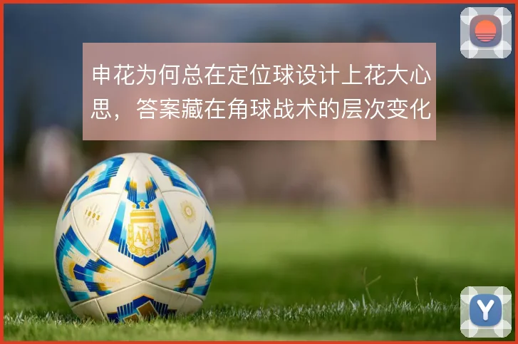 申花为何总在定位球设计上花大心思,答案藏在角球战术的层次变化中