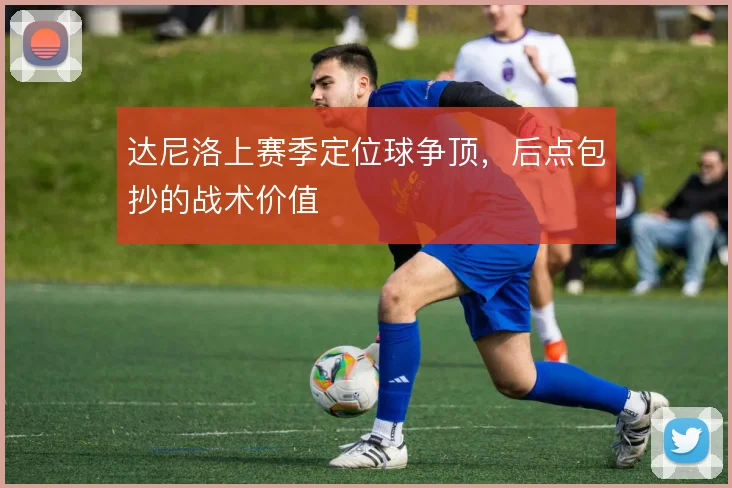 达尼洛上赛季定位球争顶，后点包抄的战术价值