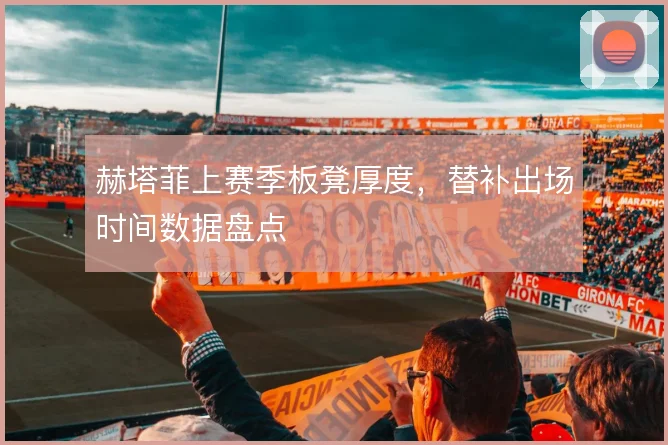 赫塔菲上赛季板凳厚度，替补出场时间数据盘点