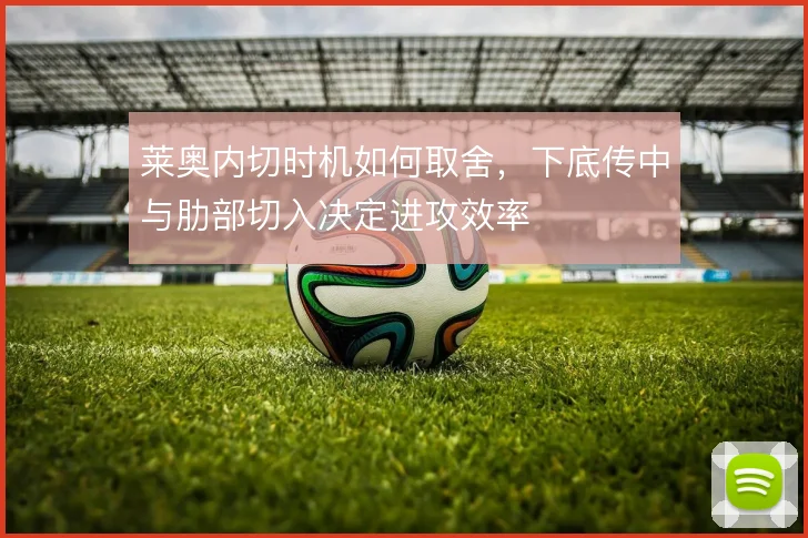 莱奥内切时机如何取舍,下底传中与肋部切入决定进攻效率