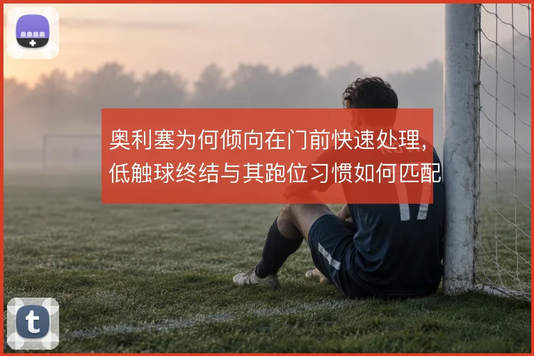 奥利塞为何倾向在门前快速处理，低触球终结与其跑位习惯如何匹配