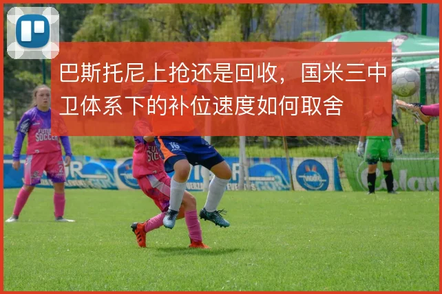 巴斯托尼上抢还是回收,国米三中卫体系下的补位速度如何取舍