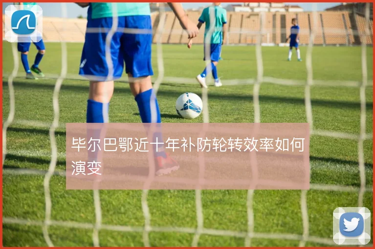 毕尔巴鄂近十年补防轮转效率如何演变