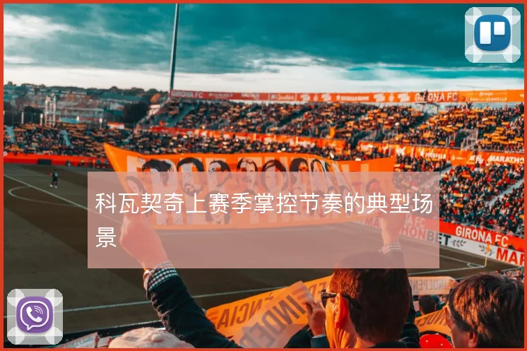 科瓦契奇上赛季掌控节奏的典型场景