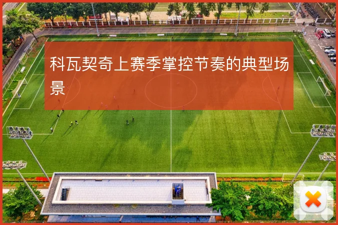 科瓦契奇上赛季掌控节奏的典型场景